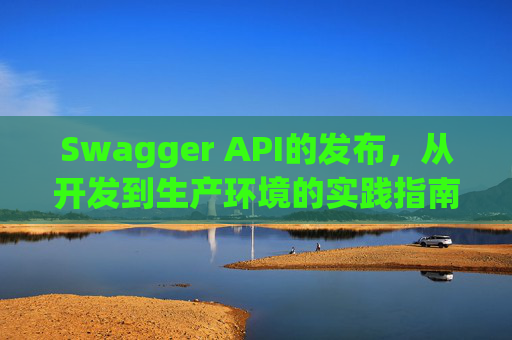 Swagger API的发布，从开发到生产环境的实践指南