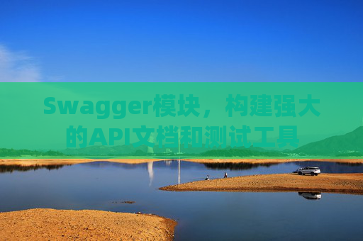 Swagger模块，构建强大的API文档和测试工具